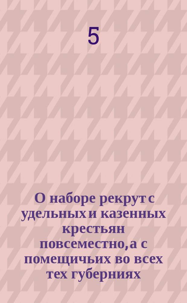 [О наборе рекрут с удельных и казенных крестьян повсеместно, а с помещичьих во всех тех губерниях, где не назначено ополчения, со ста душ по два человека, и о исключении от сего набора губернии, в военном положении объявленной, также Псковской и Эстляндской] : Манифест Александра I от 5 авг. 1812 г.