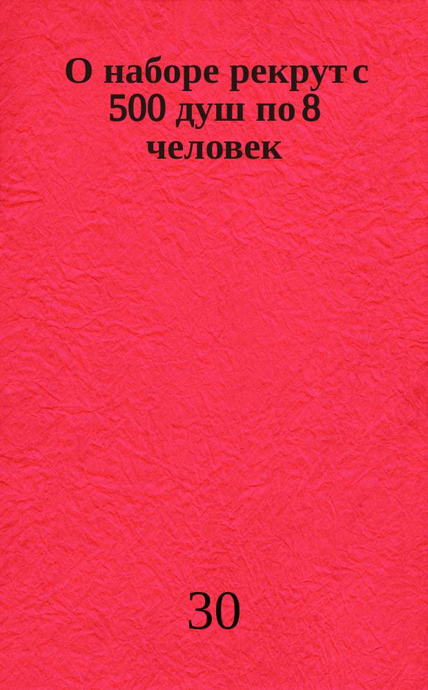 [О наборе рекрут с 500 душ по 8 человек; о исключении некоторых губерний от сей повинности, и об освобождении от оной дворянских имений, поставивших ратников в ополчение] : Манифест Александра I от 30 нояб. 1812 г.