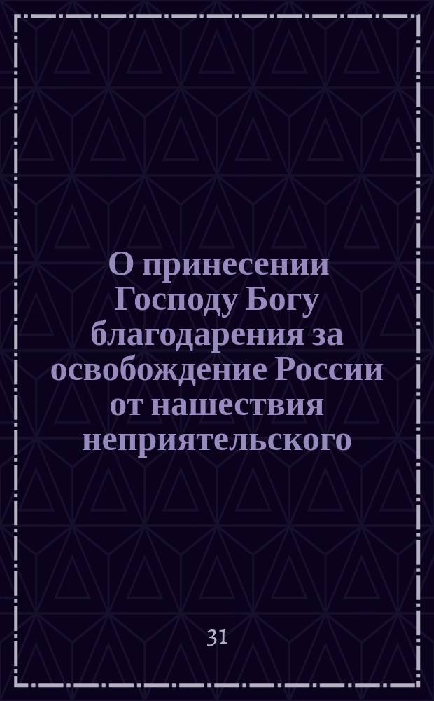 [О принесении Господу Богу благодарения за освобождение России от нашествия неприятельского] : Манифест Александра I от 25 дек. 1812 г.