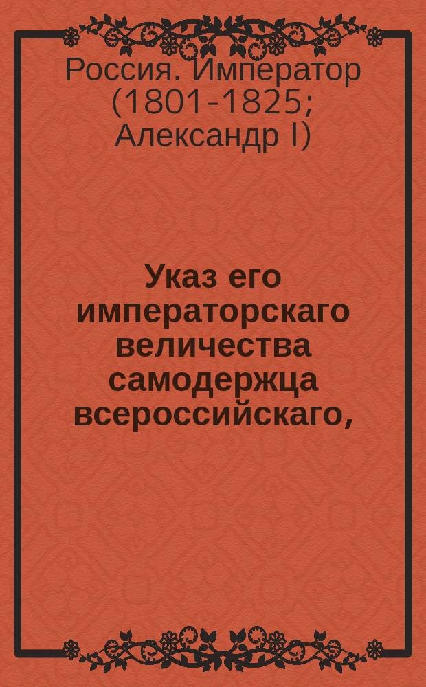 Указ его императорскаго величества самодержца всероссийскаго, : О рассылке манифеста от 18 мая 1814 года о заключении мира с Францией : Из Правительствующаго Сената