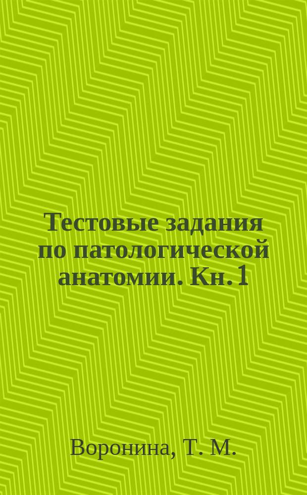 Тестовые задания по патологической анатомии. Кн. 1 : учебное пособие : для студентов образовательных организаций высшего профессионального образования, обучающихся по направлениям подготовки "Лечебное дело", "Педиатрия", "Медико-профилактическое дело", "Стоматология" по дисциплине "Патологическая анатомия" : в 3 кн.