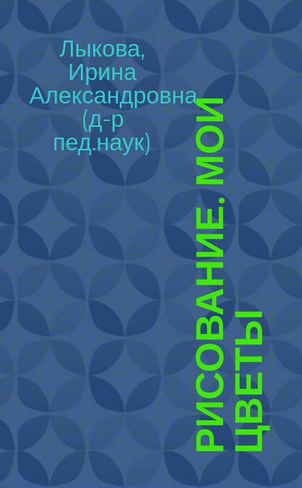 Рисование. Мои цветы : учебно-методическое пособие для воспитателей, учителей, родителей