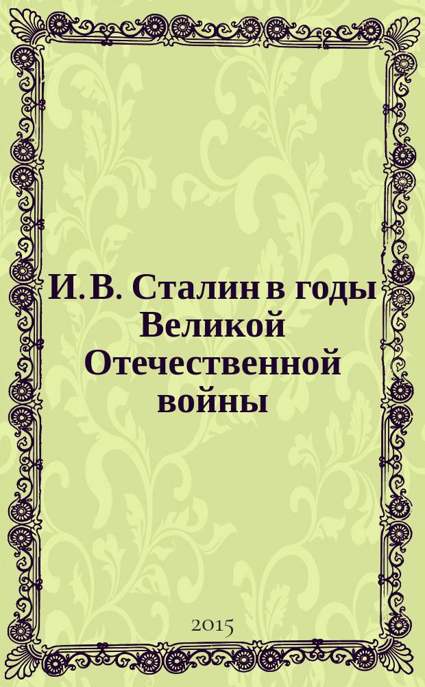 И. В. Сталин в годы Великой Отечественной войны : сборник материалов, основанные на фактах и воспоминаниях