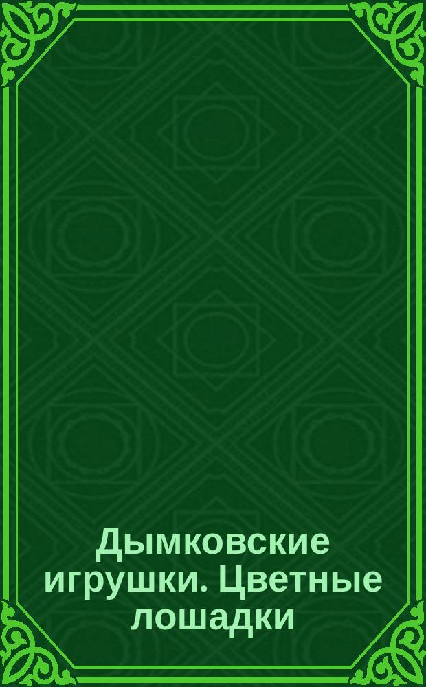 Дымковские игрушки. Цветные лошадки : художественный альбом для детского творчества : учебно-методическое пособие для воспитателей, учителей начальной школы, педагогов дополнительного образования и родителей : соответствует ФГОС
