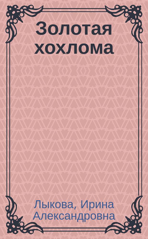 Золотая хохлома : художественный альбом для детского творчества : учебно-методическое пособие для воспитателей, учителей начальной школы, педагогов дополнительного образования и родителей : 0+ : соответствует ФГОС