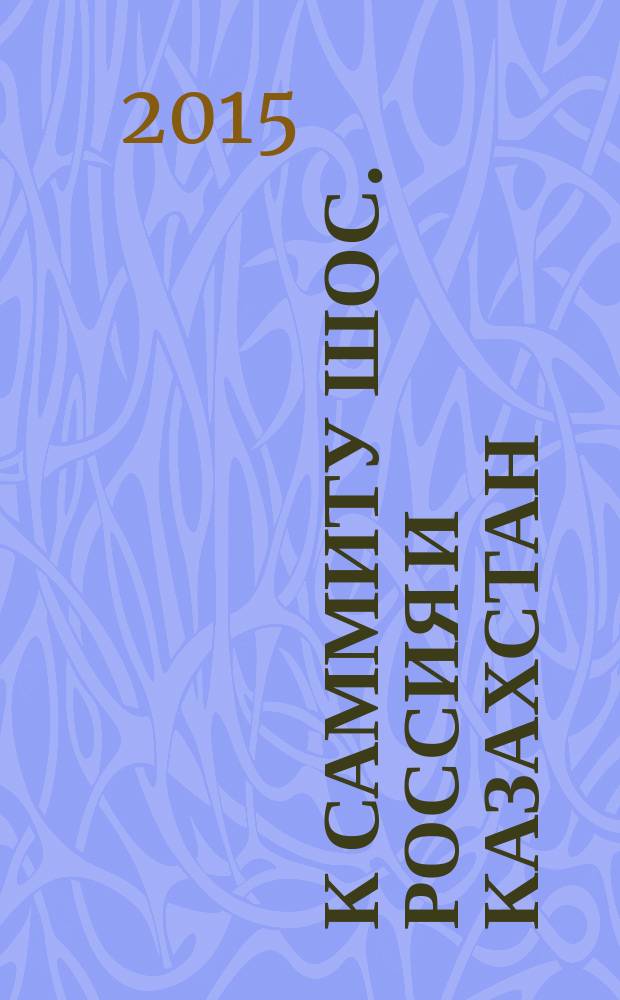 К саммиту ШОС. Россия и Казахстан : проблемы и перспективы межгосударственного сотрудничества в образовательном пространстве : сборник научных статей Международной научно-практической конференции, 18-20 февраля 2015 года