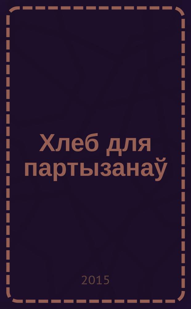 Хлеб для партызанаў : апавяданнi, эсэ, аповесць