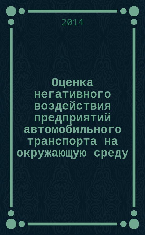 Оценка негативного воздействия предприятий автомобильного транспорта на окружающую среду : учебное пособие для студентов вузов, обучающихся по направлению подготовки бакалавров 23.03.03 (190600.62) "Эксплуатация транспортно-технологических машин и комплексов" (профили подготовки: "Автомобили и автомобильное хозяйство", "Автомобильный сервис")
