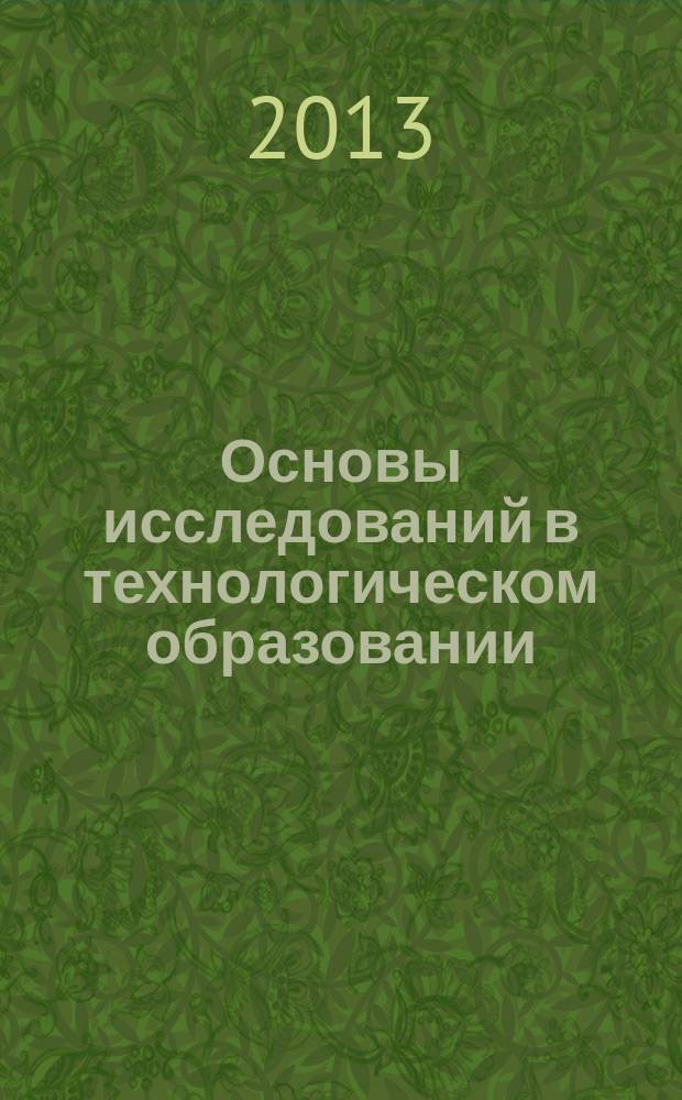 Основы исследований в технологическом образовании : учебно-методическое пособие по выполнению курсовой работы бакалаврами направления подготовки 050500 "Технологическое образование"