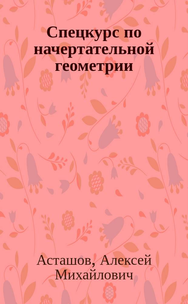 Спецкурс по начертательной геометрии : учебное пособие : для студентов высших учебных заведений, обучающихся по направлениям подготовки 08.03.01 "Строительство", 08.05.01 "Строительство уникальных зданий и сооружений", 07.03.01 "Архитектура"