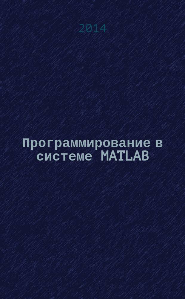 Программирование в системе MATLAB : учебно-методическое пособие для студентов направления 230100 "Информатика и вычислительная техника"