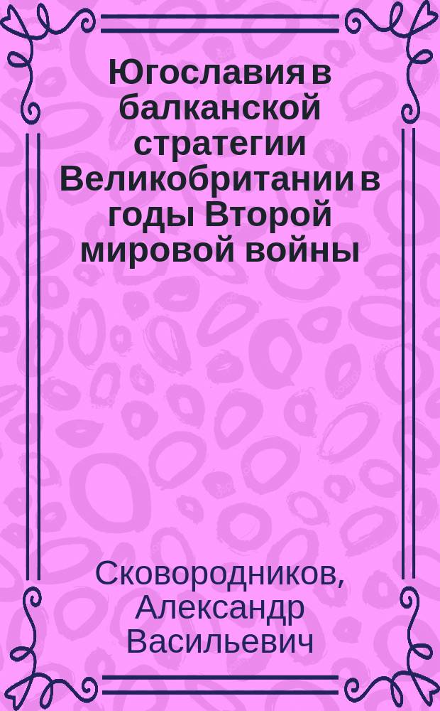 Югославия в балканской стратегии Великобритании в годы Второй мировой войны : монография