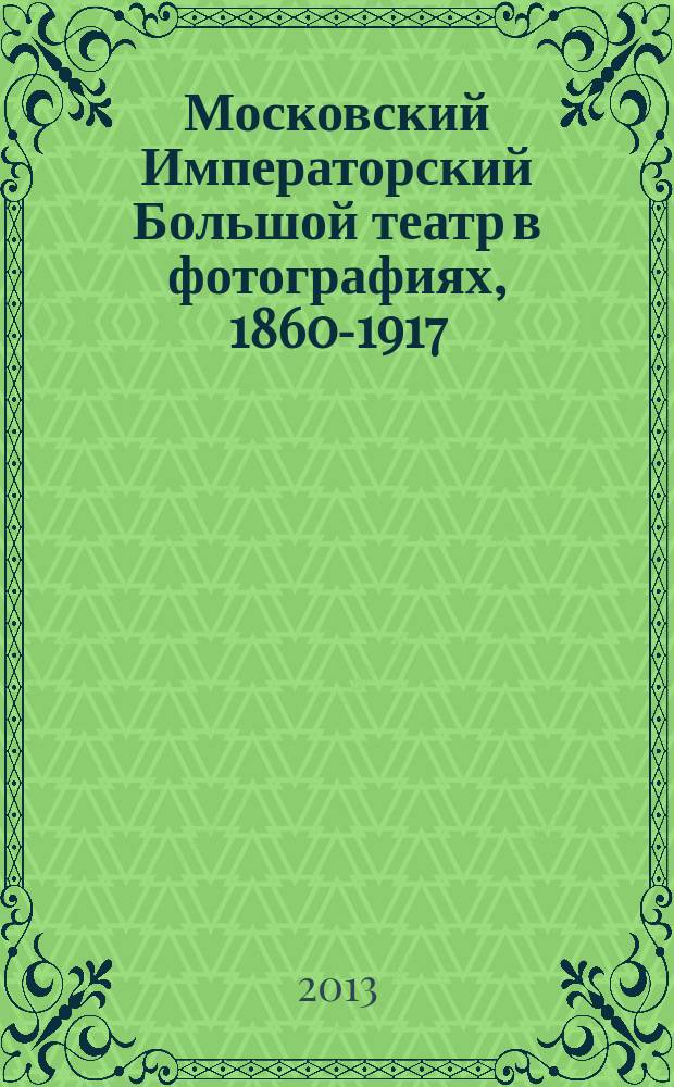 Московский Императорский Большой театр в фотографиях, 1860-1917 : из собрания Музея Большого театра