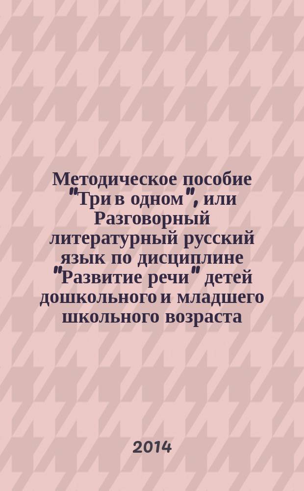 Методическое пособие "Три в одном", или Разговорный литературный русский язык по дисциплине "Развитие речи" детей дошкольного и младшего школьного возраста