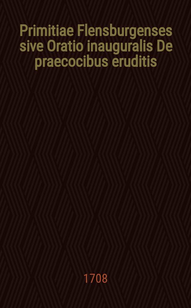 ... Primitiae Flensburgenses sive Oratio inauguralis De praecocibus eruditis : orationes binae de necessitate & utilitate exercitii declamandi a tironibus artis dicendi carmine Latin. & German habitae cum programmate, ad illas audiendas auditores invitante, publicae luci oblatae et expositae