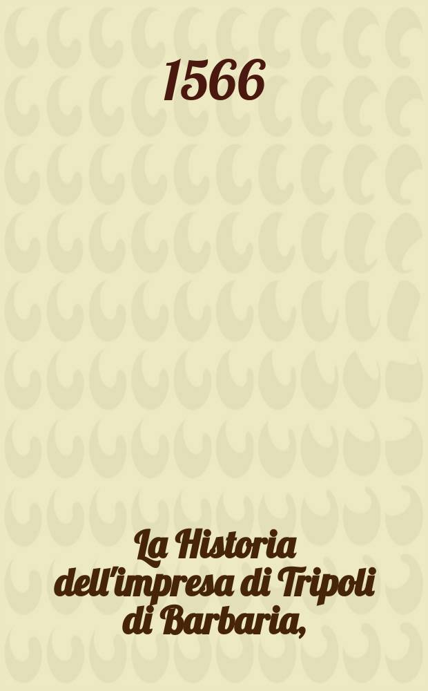 La Historia dell'impresa di Tripoli di Barbaria, : fatta per ordine del sereniss. re catolico, l'anno. M.D. LX. : Con le cose avenute a christiani nell'isola delle Zerbe