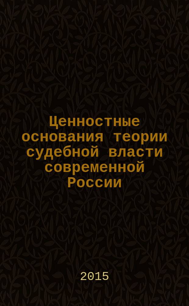 Ценностные основания теории судебной власти современной России : (монография)