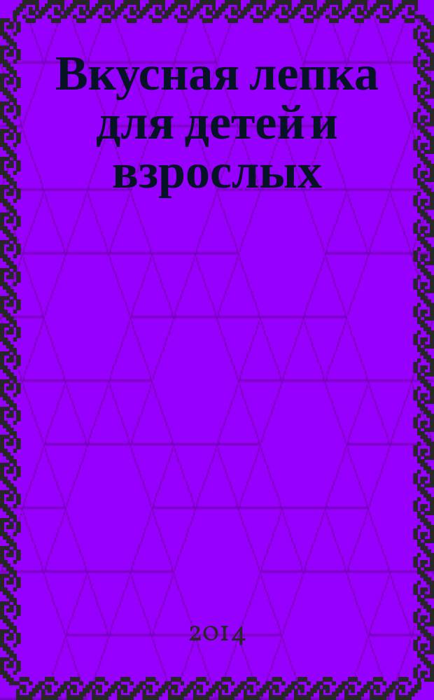 Вкусная лепка для детей и взрослых : учебно-методическое пособие для педагогов : практическое руководство для родителей