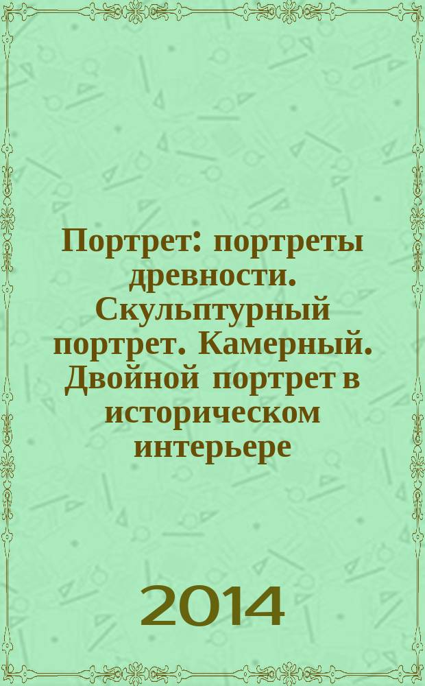 Портрет : портреты древности. Скульптурный портрет. Камерный. Двойной портрет в историческом интерьере. Жанровый. Групповой. Семейный. Портрет в пейзаже. Парадный автопортрет. Необычный портрет