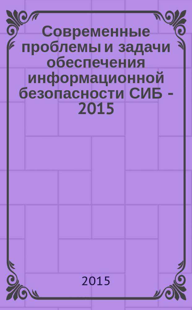 Современные проблемы и задачи обеспечения информационной безопасности СИБ - 2015 : международная научно-практическая конференция, 9 апреля 2015 : сборник статей