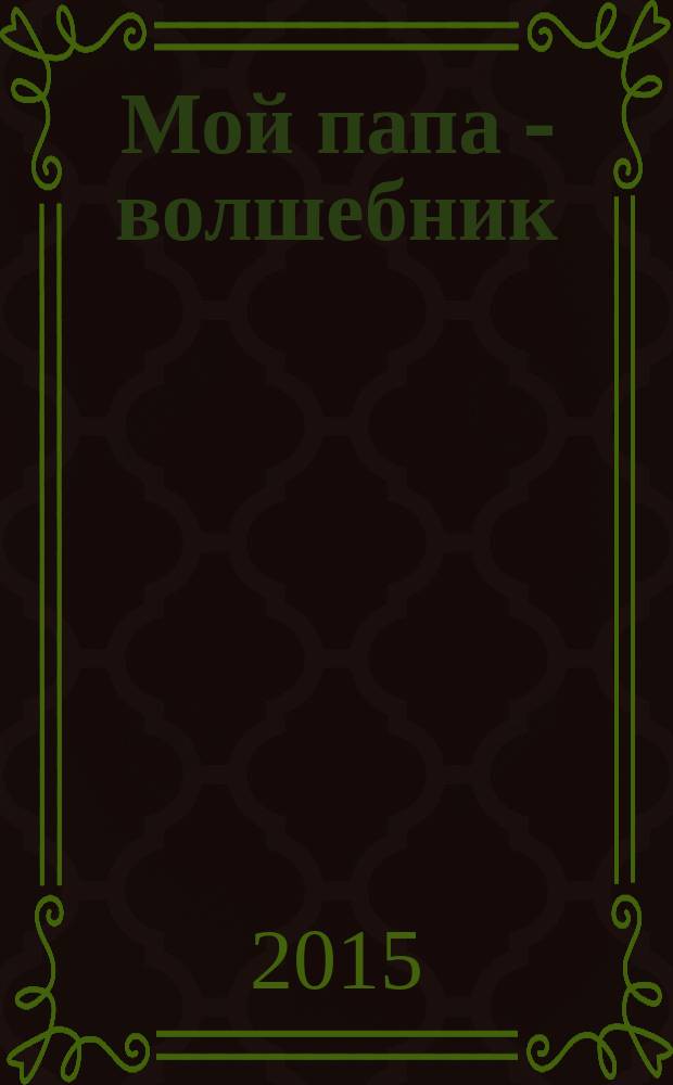 Мой папа - волшебник : повести : для дошкольного возраста
