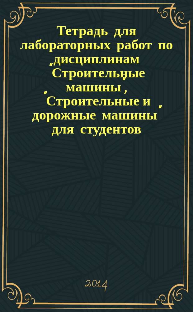 Тетрадь для лабораторных работ по дисциплинам "Строительные машины", "Строительные и дорожные машины" для студентов, обучающихся по направлению подготовки 270800 "Строительство" (квалификация (степень) "бакалавр")