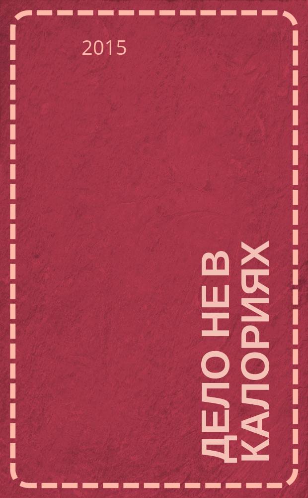 Дело не в калориях : как не зависеть от диет, не изнурять себя фитнесом, быть в отличной форме и жить лучше