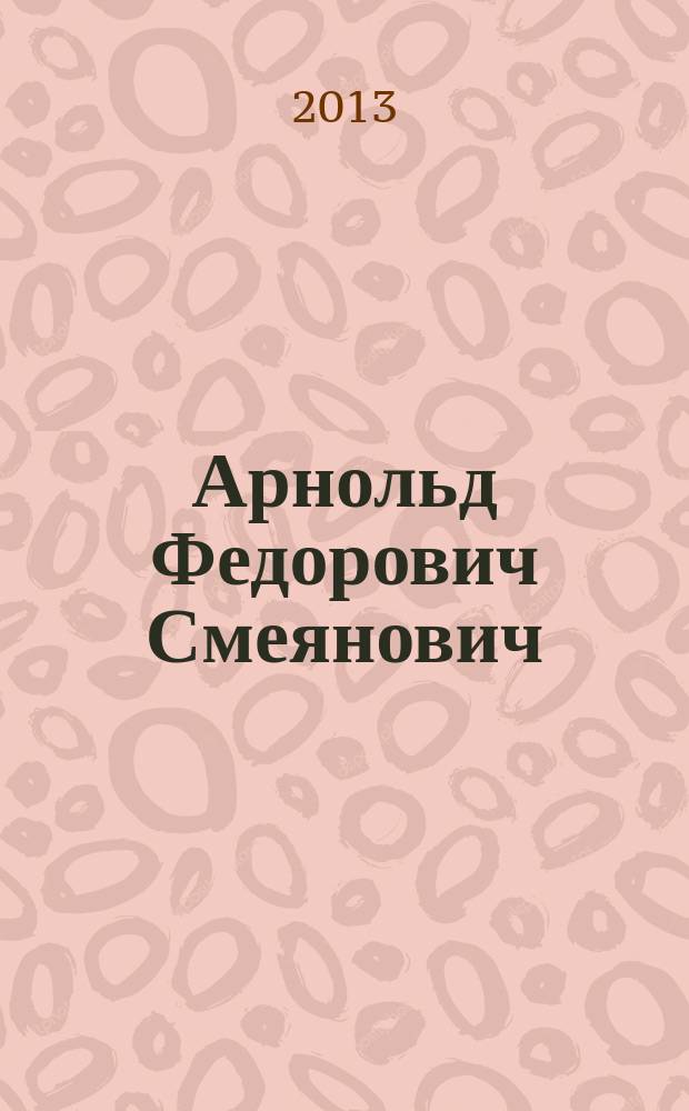 Арнольд Федорович Смеянович : к 75-летию со дня рождения