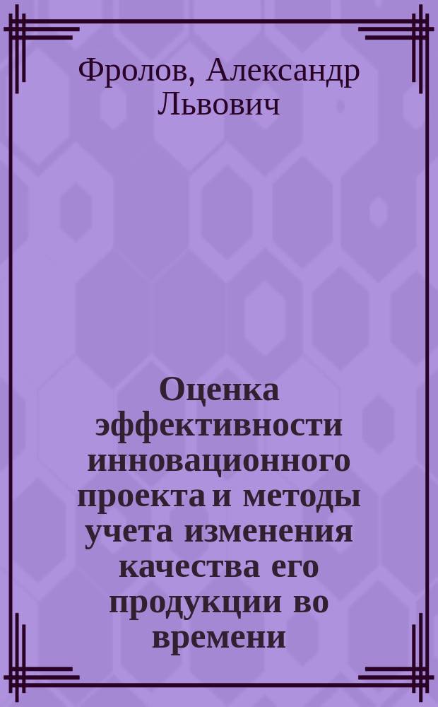 Оценка эффективности инновационного проекта и методы учета изменения качества его продукции во времени : автореферат диссертации на соискание ученой степени кандидата экономических наук : специальность 08.00.05 <Экономика и управление народным хозяйством по отраслям и сферам деятельности>
