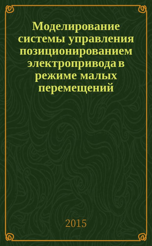 Моделирование системы управления позиционированием электропривода в режиме малых перемещений : методические указания к выполнению лабораторной работы по курсу "Электромеханические системы" для студентов направления "Управление в технических системах" всех форм обучения