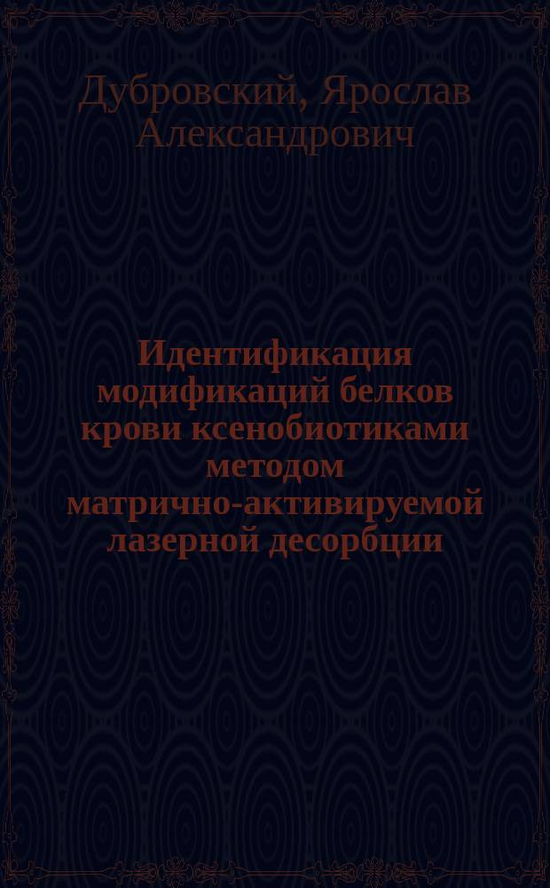 Идентификация модификаций белков крови ксенобиотиками методом матрично-активируемой лазерной десорбции/ионизации-масс-спектрометрии в ретроспективном токсикологическом анализе : автореферат диссертации на соискание ученой степени кандидата биологических наук : специальность 14.03.04 <Токсикология> : специальность 03.01.04 <Биохимия>