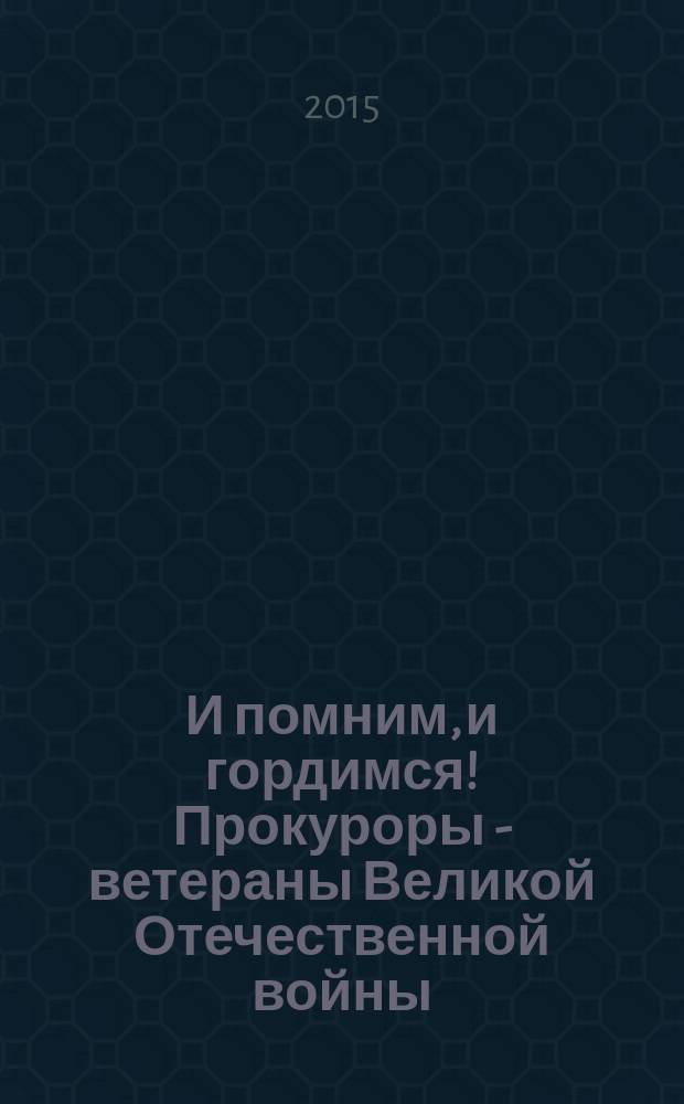 И помним, и гордимся! Прокуроры - ветераны Великой Отечественной войны : К 70-летию Великой Победы : сборник