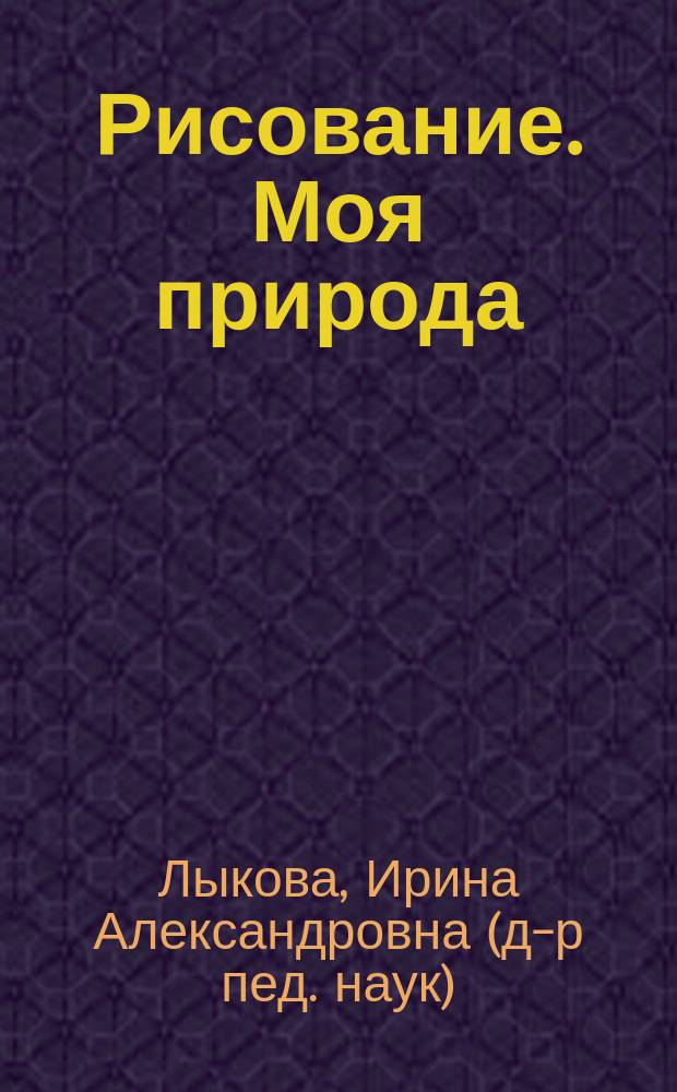 Рисование. Моя природа : учебно-методическое пособие для воспитателей, учителей, родителей