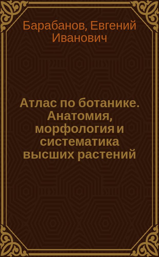 Атлас по ботанике. Анатомия, морфология и систематика высших растений : учебное пособие для студентов учреждений высшего профессионального образования, обучающихся по специальности 060301 "Фармация" по дисциплине "Ботаника"
