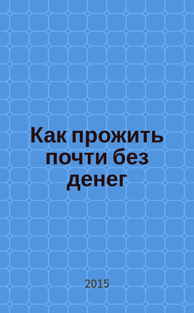 Как прожить почти без денег : справочник экономного россиянина. Как сэкономить в кризис : антикризисная книга