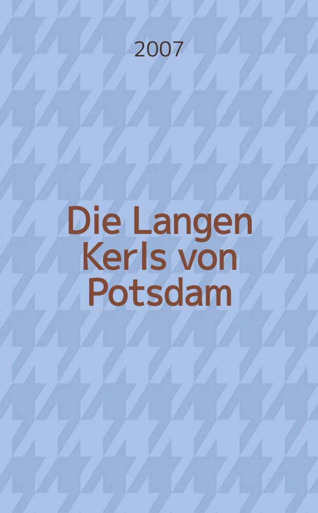 Die Langen Kerls von Potsdam : die Geschichte des Leibregiments Friedrich Wilhelms I., 1713-1740