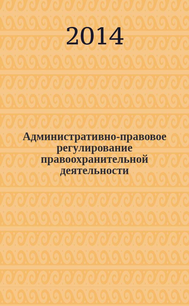 Административно-правовое регулирование правоохранительной деятельности: теория и практика : материалы III Всероссийской научно-практической конференции (23 мая 2014 г.)