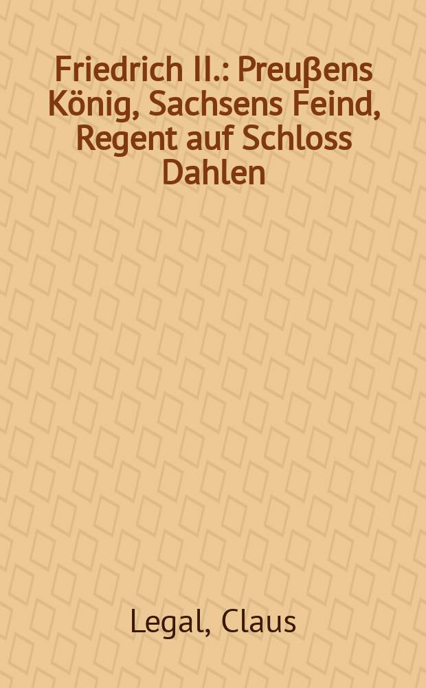Friedrich II. : Preuβens König, Sachsens Feind, Regent auf Schloss Dahlen = Фридрих II :