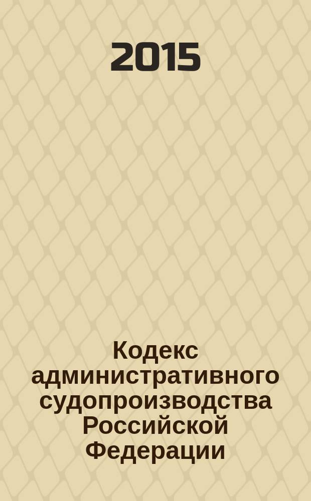 Кодекс административного судопроизводства Российской Федерации : от 8 марта 2015 г. № 21-Ф3 : принят Государственной Думой 20 февраля 2015 года : одобрен Советом Федерации 25 февраля 2015 года : по состоянию на 2015 год