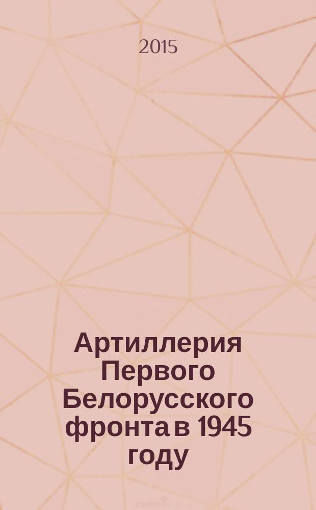 Артиллерия Первого Белорусского фронта в 1945 году : сборник