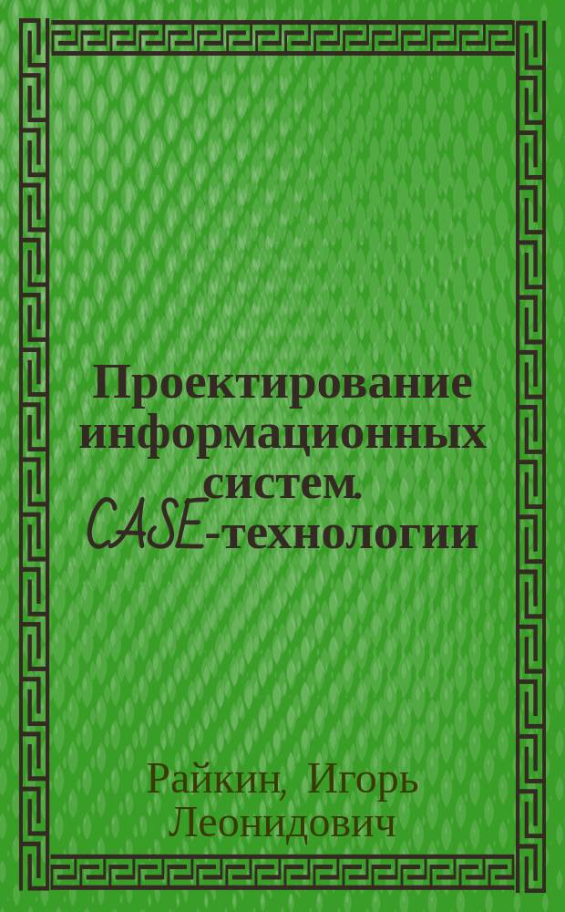 Проектирование информационных систем. CASE-технологии : учебное пособие : для студентов высших учебных заведений, обучающихся по направлениям подготовки бакалавра 09.03.02 и магистра 09.04.02 "Информационные системы и технологии" (230400)