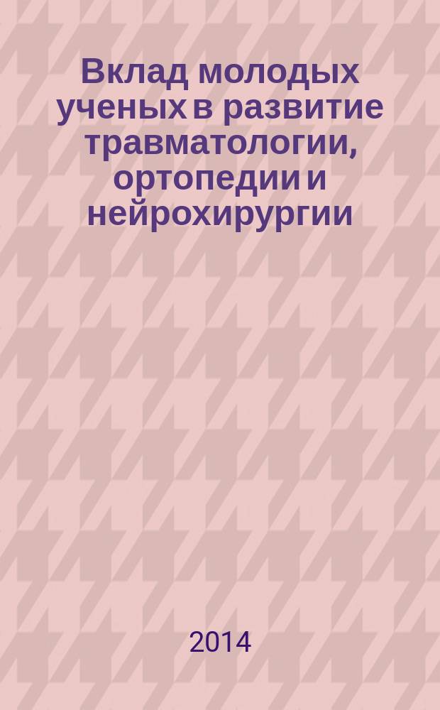Вклад молодых ученых в развитие травматологии, ортопедии и нейрохирургии : научно-практическая конференция молодых ученых, посвященная 75-летию профессора В. Г. Нинеля (27 ноября 2014 года)