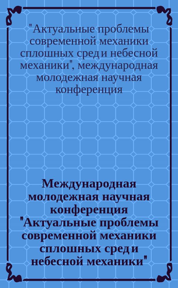 Международная молодежная научная конференция "Актуальные проблемы современной механики сплошных сред и небесной механики", 17-19 ноября 2014 г., г. Томск = International youth scientific conference "Current issues of continuum mechanics and celestial mechanics - 2014", 17-19 November, 2014, [Tomsk : материалы конференции