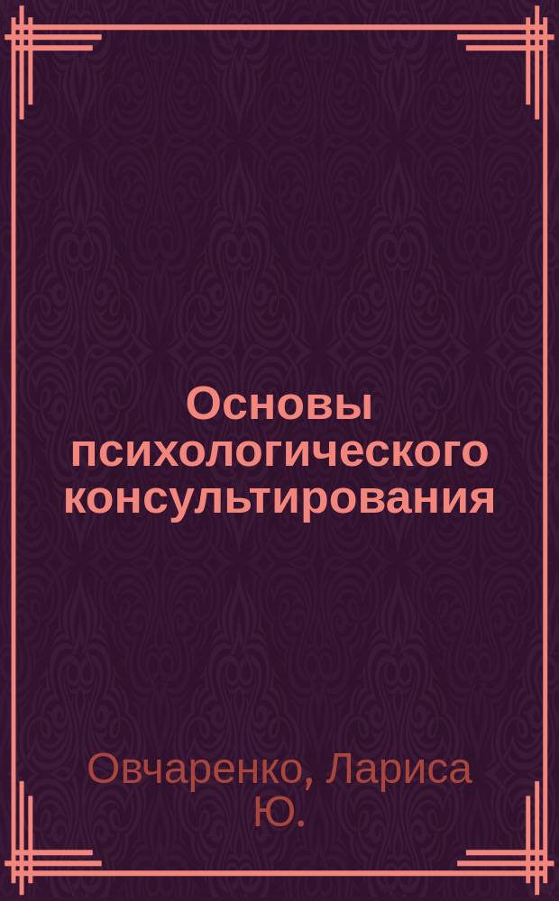 Основы психологического консультирования : учебно-методическое пособие : для бакалавров и магистров, обучающихся по направлениям подготовки "Психология", "Социальная работа", "Психолого-педагогическое образование"