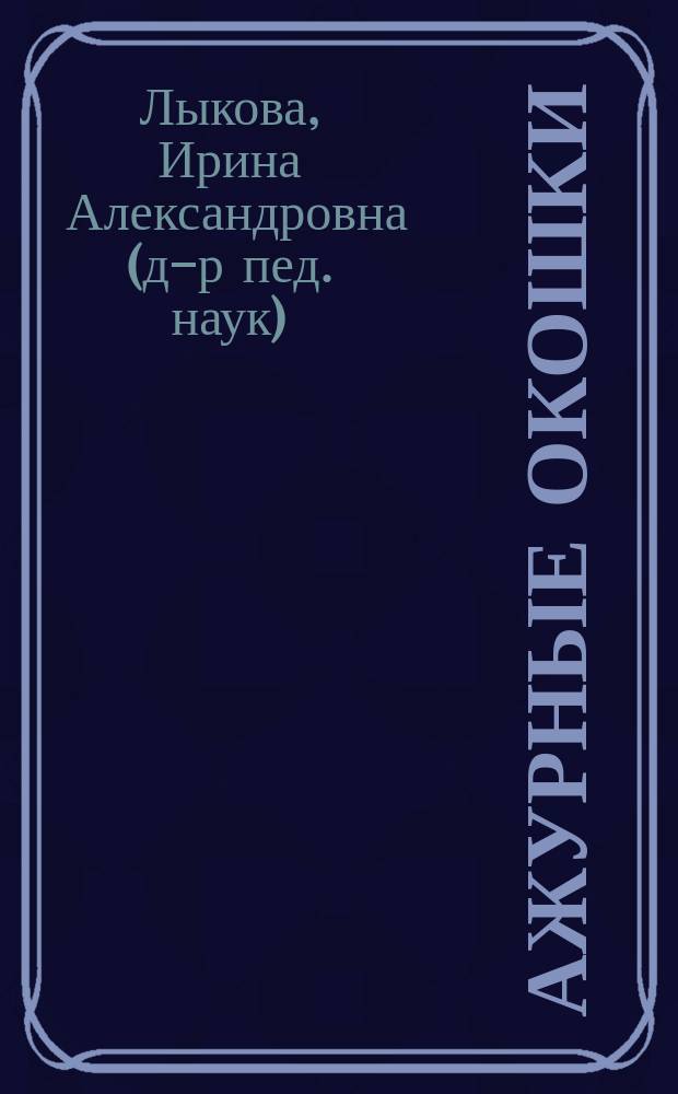 Ажурные окошки : вырезаем узорные силуэты из бумаги : дидактическое пособие к программе "Цветные ладошки" : учебно-методическое пособие