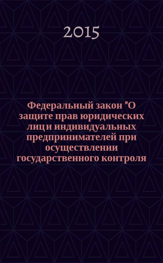 Федеральный закон "О защите прав юридических лиц и индивидуальных предпринимателей при осуществлении государственного контроля (надзора) и муниципального контроля" : от 26 декабря 2008 года № 294-Ф3 : (в ред. федеральных законов от 28.04.2009 № 60-Ф3 ... от 06.04.2015 № 82-Ф3, с изм., внесенными Федеральным законом от 21.07.2014 № 242-Ф3)