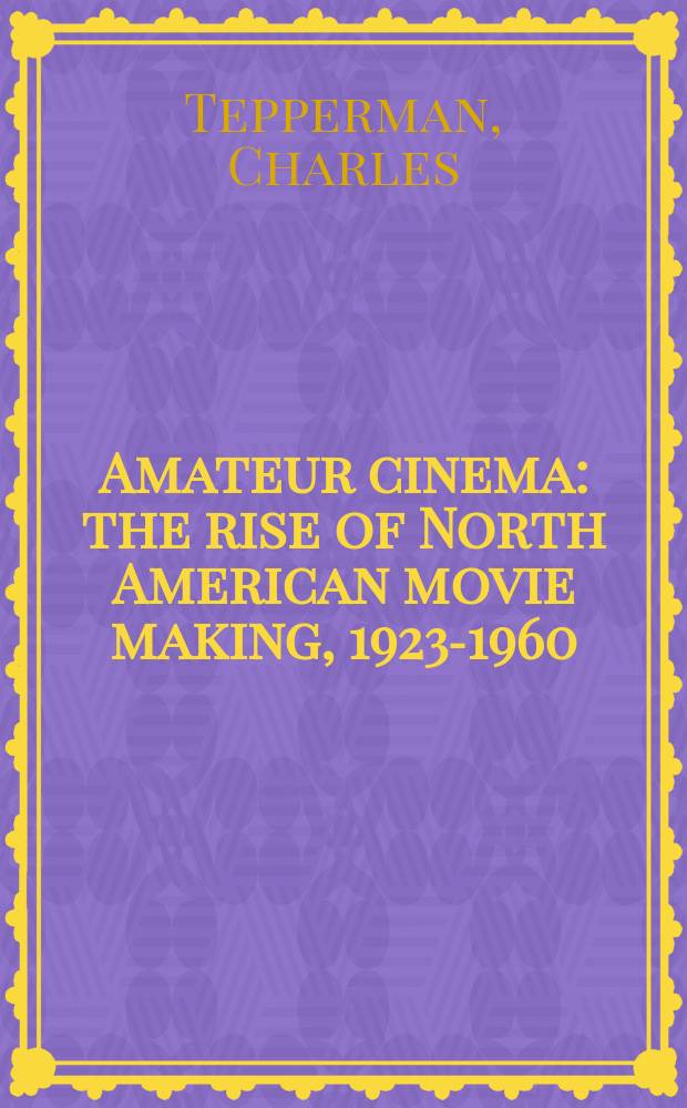 Amateur cinema : the rise of North American movie making, 1923-1960 = Любительcкое кино: Подъм североамериканского кино, 1923-1960