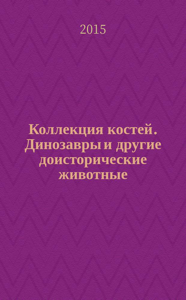 Коллекция костей. Динозавры и другие доисторические животные : для чтения взрослыми детям : 7-13 лет