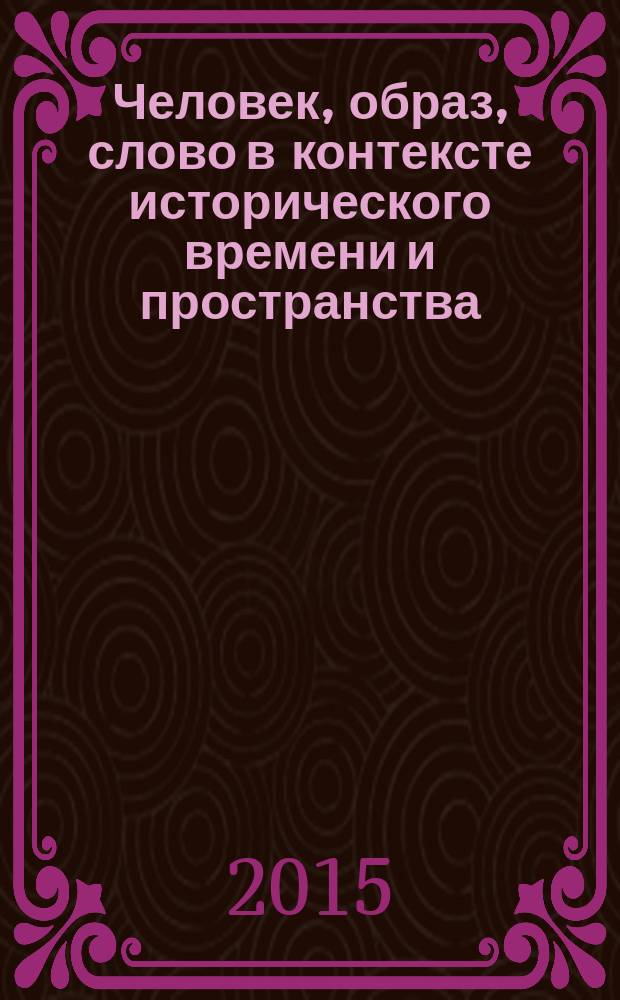 Человек, образ, слово в контексте исторического времени и пространства : материалы Всероссийской научно-практической конференции, 23-24 апреля 2015 года