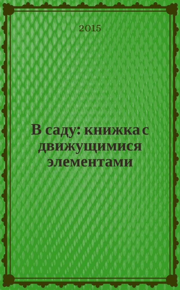 В саду : книжка с движущимися элементами : веселые стихи, плотные страницы с движущимися элементами, веселые задания и темы для разговора с ребенком : для чтения взрослыми детям